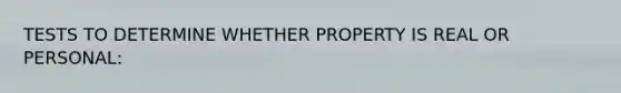 TESTS TO DETERMINE WHETHER PROPERTY IS REAL OR PERSONAL: