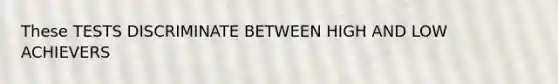 These TESTS DISCRIMINATE BETWEEN HIGH AND LOW ACHIEVERS