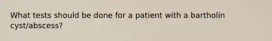 What tests should be done for a patient with a bartholin cyst/abscess?