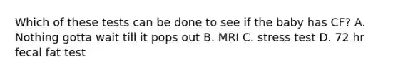 Which of these tests can be done to see if the baby has CF? A. Nothing gotta wait till it pops out B. MRI C. stress test D. 72 hr fecal fat test