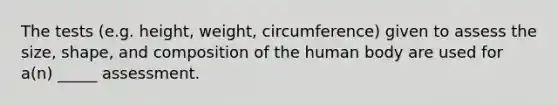 The tests (e.g. height, weight, circumference) given to assess the size, shape, and composition of the human body are used for a(n) _____ assessment.