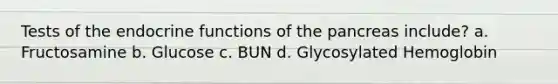 Tests of the endocrine functions of the pancreas include? a. Fructosamine b. Glucose c. BUN d. Glycosylated Hemoglobin