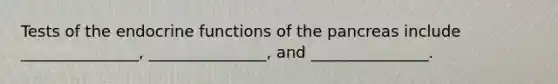 Tests of the endocrine functions of the pancreas include _______________, _______________, and _______________.