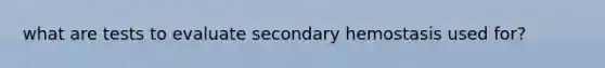 what are tests to evaluate secondary hemostasis used for?