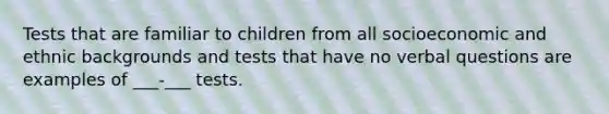 Tests that are familiar to children from all socioeconomic and ethnic backgrounds and tests that have no verbal questions are examples of ___-___ tests.