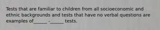 Tests that are familiar to children from all socioeconomic and ethnic backgrounds and tests that have no verbal questions are examples of______ -______ tests.