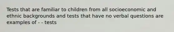 Tests that are familiar to children from all socioeconomic and ethnic backgrounds and tests that have no verbal questions are examples of - - tests