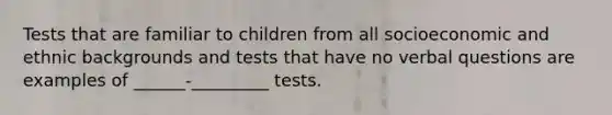 Tests that are familiar to children from all socioeconomic and ethnic backgrounds and tests that have no verbal questions are examples of ______-_________ tests.