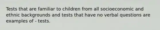 Tests that are familiar to children from all socioeconomic and ethnic backgrounds and tests that have no verbal questions are examples of - tests.