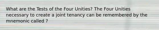 What are the Tests of the Four Unities? The Four Unities necessary to create a joint tenancy can be remembered by the mnemonic called ?