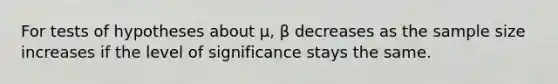 For tests of hypotheses about μ, β decreases as the sample size increases if the level of significance stays the same.