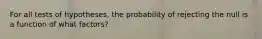 For all tests of hypotheses, the probability of rejecting the null is a function of what factors?