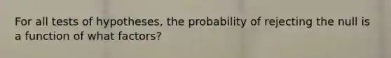 For all tests of hypotheses, the probability of rejecting the null is a function of what factors?