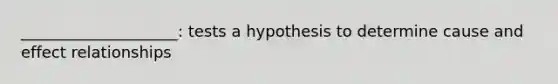 ____________________: tests a hypothesis to determine cause and effect relationships