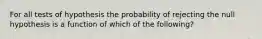 For all tests of hypothesis the probability of rejecting the null hypothesis is a function of which of the following?