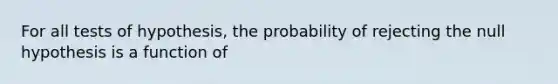 For all tests of hypothesis, the probability of rejecting the null hypothesis is a function of