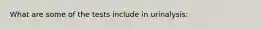 What are some of the tests include in urinalysis: