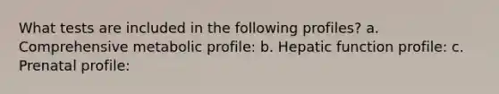 What tests are included in the following profiles? a. Comprehensive metabolic profile: b. Hepatic function profile: c. Prenatal profile: