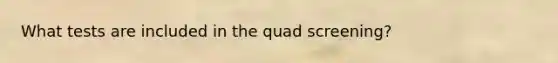 What tests are included in the quad screening?