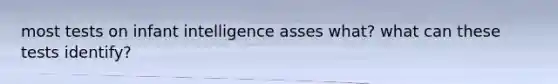 most tests on infant intelligence asses what? what can these tests identify?