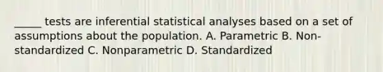 _____ tests are inferential statistical analyses based on a set of assumptions about the population. A. Parametric B. Non-standardized C. Nonparametric D. Standardized