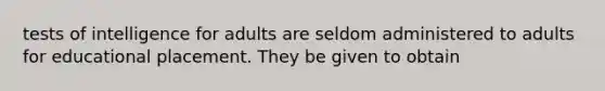 tests of intelligence for adults are seldom administered to adults for educational placement. They be given to obtain