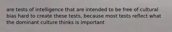 are tests of intelligence that are intended to be free of cultural bias hard to create these tests, because most tests reflect what the dominant culture thinks is important