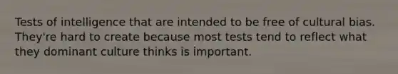 Tests of intelligence that are intended to be free of cultural bias. They're hard to create because most tests tend to reflect what they dominant culture thinks is important.
