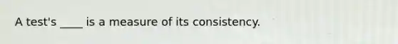 A test's ____ is a measure of its consistency.