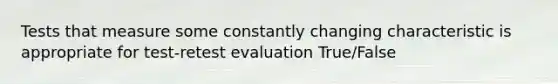 Tests that measure some constantly changing characteristic is appropriate for test-retest evaluation True/False