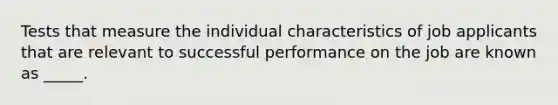 Tests that measure the individual characteristics of job applicants that are relevant to successful performance on the job are known as _____.