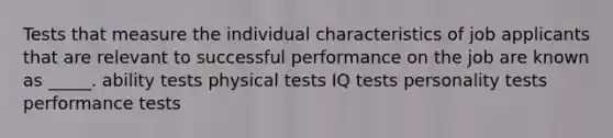 Tests that measure the individual characteristics of job applicants that are relevant to successful performance on the job are known as _____. ability tests physical tests IQ tests personality tests performance tests