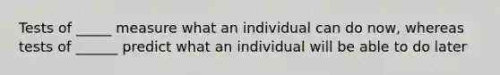 Tests of _____ measure what an individual can do now, whereas tests of ______ predict what an individual will be able to do later