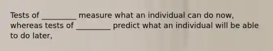 Tests of _________ measure what an individual can do now, whereas tests of _________ predict what an individual will be able to do later,