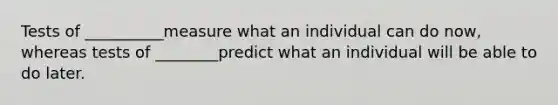 Tests of __________measure what an individual can do now, whereas tests of ________predict what an individual will be able to do later.