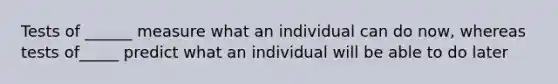 Tests of ______ measure what an individual can do now, whereas tests of_____ predict what an individual will be able to do later