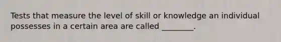 Tests that measure the level of skill or knowledge an individual possesses in a certain area are called ________.