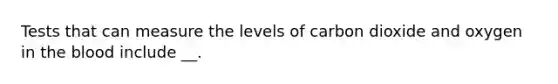 Tests that can measure the levels of carbon dioxide and oxygen in the blood include __.