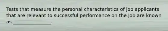 Tests that measure the personal characteristics of job applicants that are relevant to successful performance on the job are known as ________________.