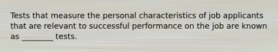 Tests that measure the personal characteristics of job applicants that are relevant to successful performance on the job are known as ________ tests.