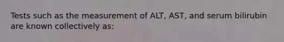 Tests such as the measurement of ALT, AST, and serum bilirubin are known collectively as: