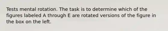 Tests mental rotation. The task is to determine which of the figures labeled A through E are rotated versions of the figure in the box on the left.