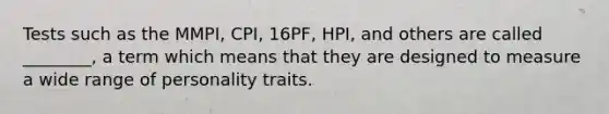 Tests such as the MMPI, CPI, 16PF, HPI, and others are called ________, a term which means that they are designed to measure a wide range of personality traits.