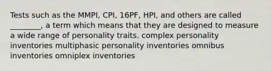 Tests such as the MMPI, CPI, 16PF, HPI, and others are called ________, a term which means that they are designed to measure a wide range of personality traits. complex personality inventories multiphasic personality inventories omnibus inventories omniplex inventories