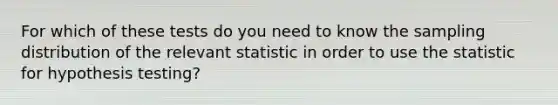 For which of these tests do you need to know the sampling distribution of the relevant statistic in order to use the statistic for hypothesis testing?