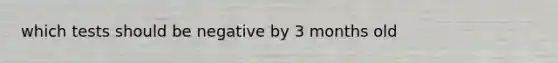 which tests should be negative by 3 months old