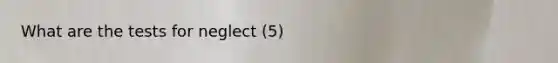 What are the tests for neglect (5)