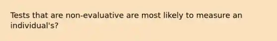 Tests that are non-evaluative are most likely to measure an individual's?