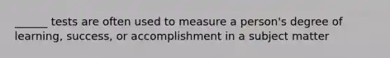 ______ tests are often used to measure a person's degree of learning, success, or accomplishment in a subject matter