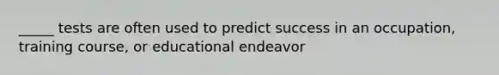 _____ tests are often used to predict success in an occupation, training course, or educational endeavor